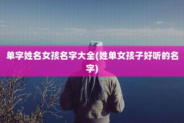 单字姓名女孩名字大全(姓单女孩子好听的名字)