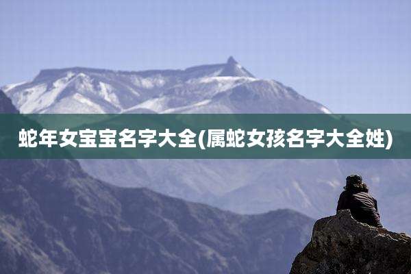 蛇年女宝宝名字大全(属蛇女孩名字大全姓)