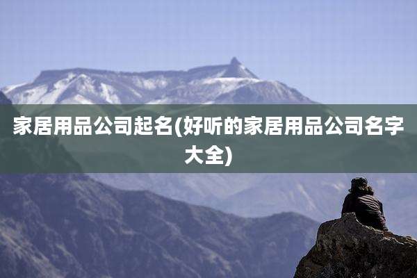 家居用品公司起名(好听的家居用品公司名字大全)