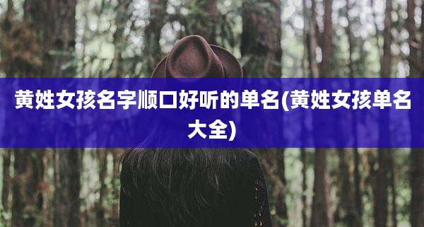 黄姓女孩名字顺口好听的单名(黄姓女孩单名大全)