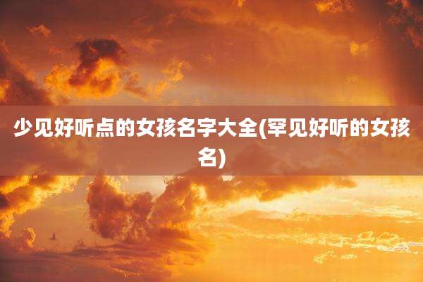 少见好听点的女孩名字大全(罕见好听的女孩名)