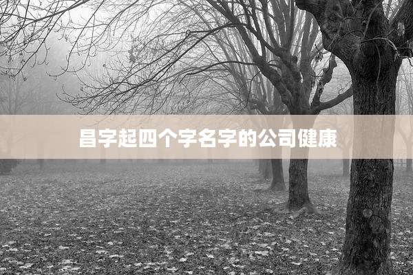 昌字起四个字名字的公司健康