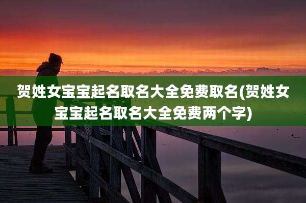 贺姓女宝宝起名取名大全免费取名(贺姓女宝宝起名取名大全免费两个字)