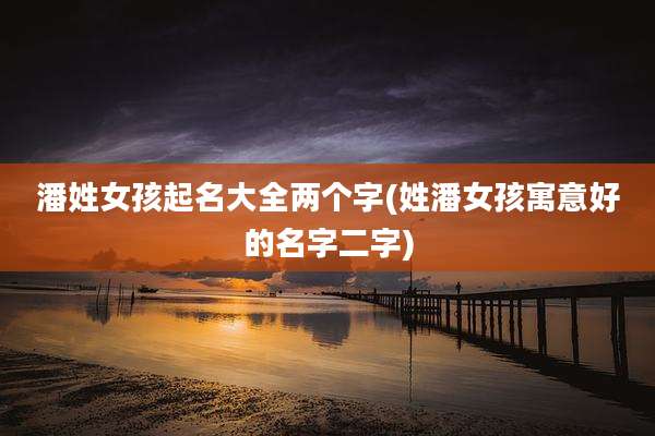潘姓女孩起名大全两个字(姓潘女孩寓意好的名字二字)