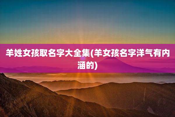 羊姓女孩取名字大全集(羊女孩名字洋气有内涵的)