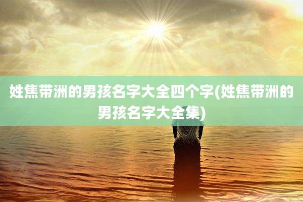 姓焦带洲的男孩名字大全四个字(姓焦带洲的男孩名字大全集)