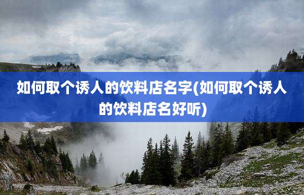 如何取个诱人的饮料店名字(如何取个诱人的饮料店名好听)