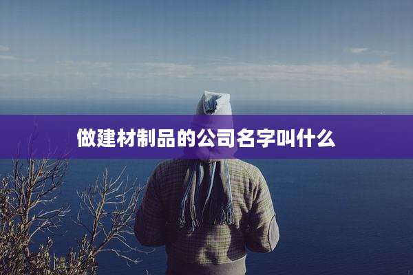 做建材制品的公司名字叫什么