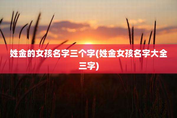 姓金的女孩名字三个字(姓金女孩名字大全三字)