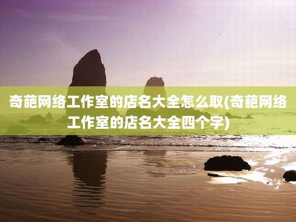 奇葩网络工作室的店名大全怎么取(奇葩网络工作室的店名大全四个字)