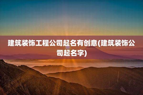 建筑装饰工程公司起名有创意(建筑装饰公司起名字)
