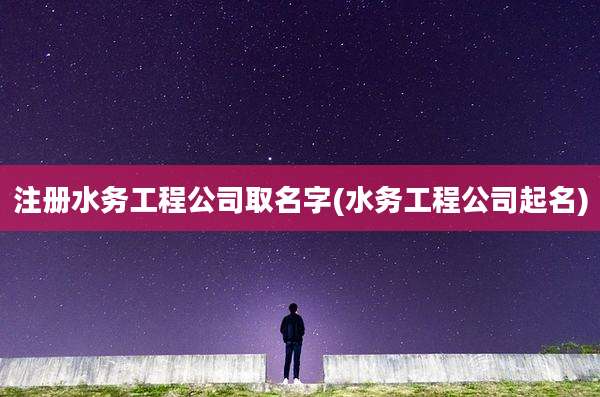 注册水务工程公司取名字(水务工程公司起名)