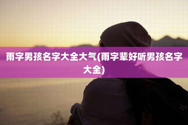 雨字男孩名字大全大气(雨字辈好听男孩名字大全)