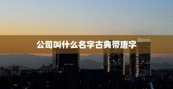 公司叫什么名字古典带唐字