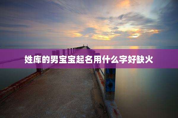 姓库的男宝宝起名用什么字好缺火