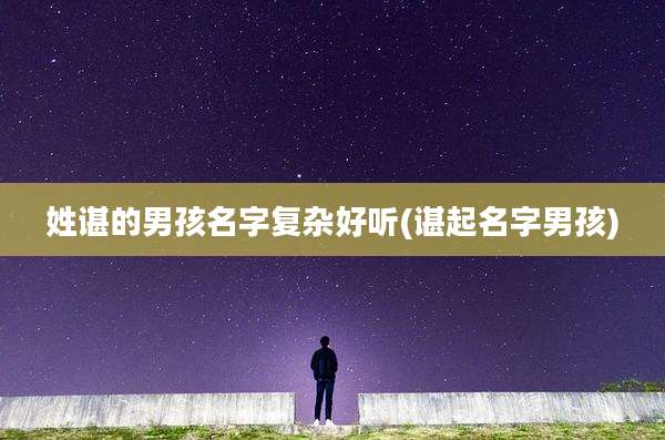 姓谌的男孩名字复杂好听(谌起名字男孩)