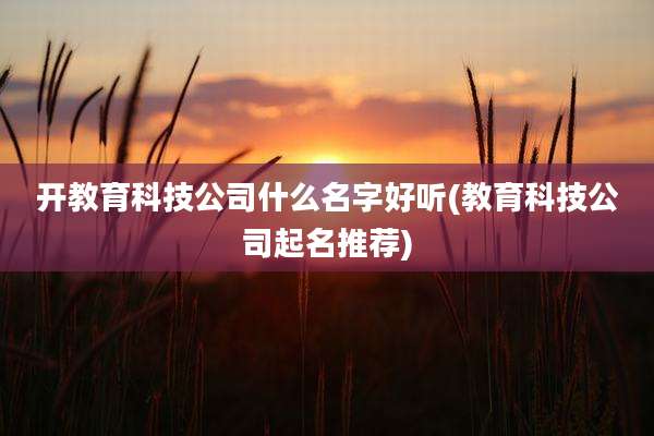 开教育科技公司什么名字好听(教育科技公司起名推荐)