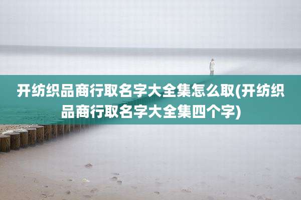 开纺织品商行取名字大全集怎么取(开纺织品商行取名字大全集四个字)