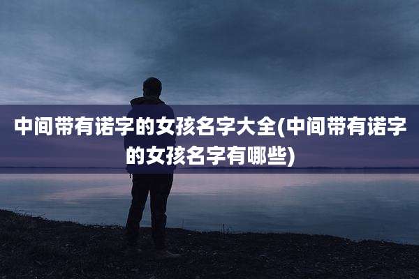 中间带有诺字的女孩名字大全(中间带有诺字的女孩名字有哪些)