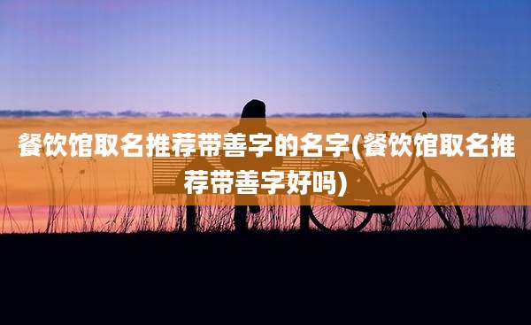 餐饮馆取名推荐带善字的名字(餐饮馆取名推荐带善字好吗)