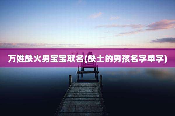 万姓缺火男宝宝取名(缺土的男孩名字单字)