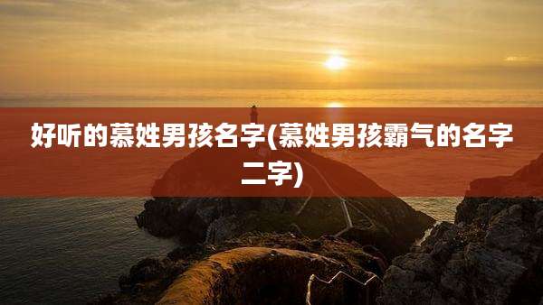 好听的慕姓男孩名字(慕姓男孩霸气的名字二字)