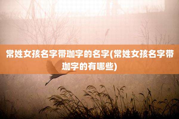 常姓女孩名字带珈字的名字(常姓女孩名字带珈字的有哪些)
