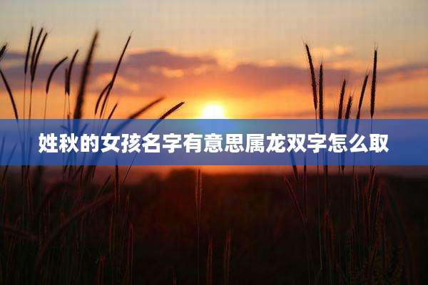 姓秋的女孩名字有意思属龙双字怎么取
