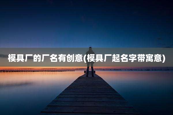 模具厂的厂名有创意(模具厂起名字带寓意)