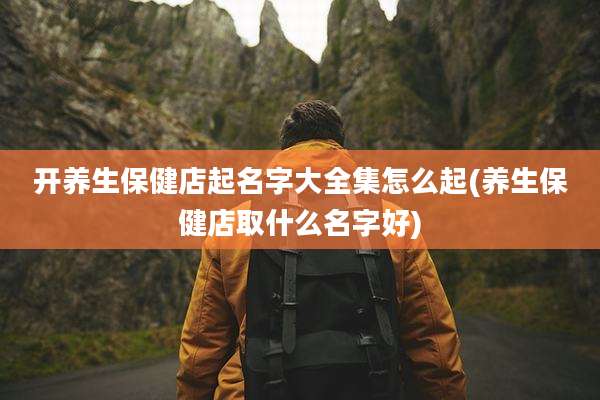 开养生保健店起名字大全集怎么起(养生保健店取什么名字好)