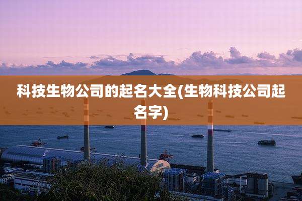 科技生物公司的起名大全(生物科技公司起名字)