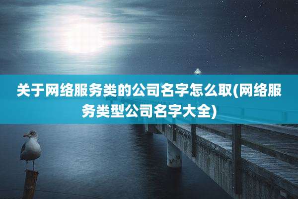 关于网络服务类的公司名字怎么取(网络服务类型公司名字大全)