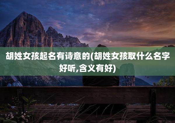 胡姓女孩起名有诗意的(胡姓女孩取什么名字好听,含义有好)