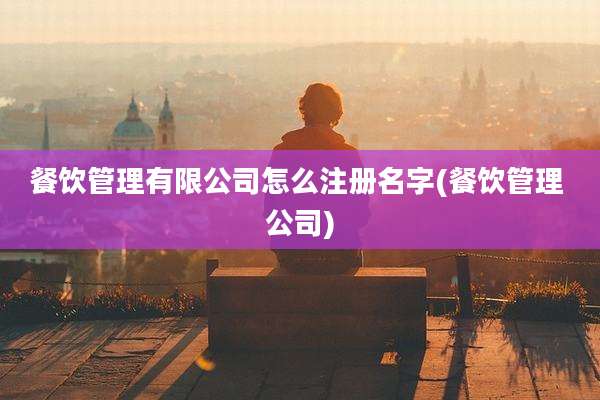 餐饮管理有限公司怎么注册名字(餐饮管理 公司)
