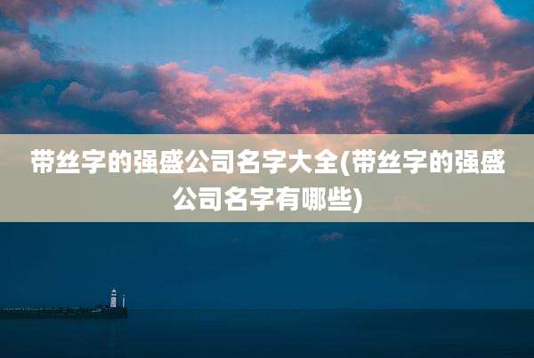 带丝字的强盛公司名字大全(带丝字的强盛公司名字有哪些)
