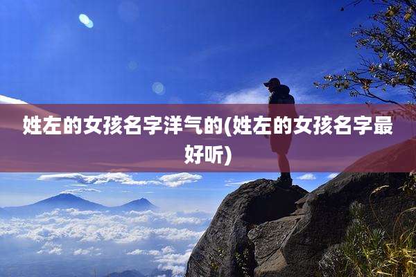 姓左的女孩名字洋气的(姓左的女孩名字最好听)