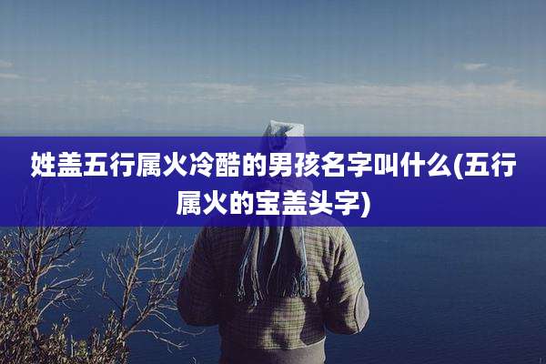 姓盖五行属火冷酷的男孩名字叫什么(五行属火的宝盖头字)