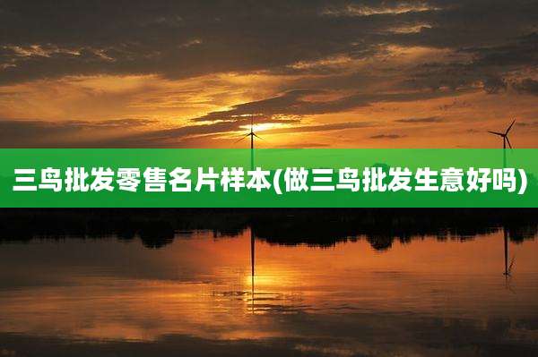 三鸟批发零售名片样本(做三鸟批发生意好吗)