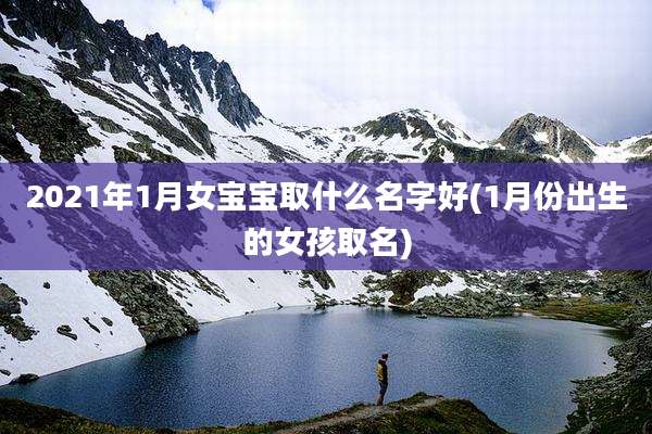 2021年1月女宝宝取什么名字好(1月份出生的女孩取名)