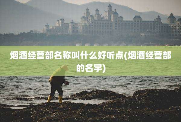 烟酒经营部名称叫什么好听点(烟酒经营部的名字)
