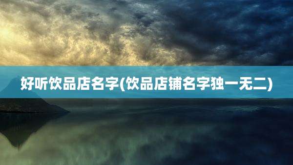 好听饮品店名字(饮品店铺名字独一无二)