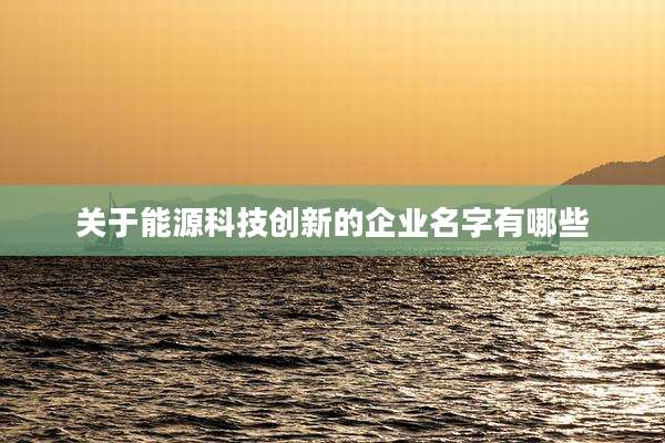 关于能源科技创新的企业名字有哪些