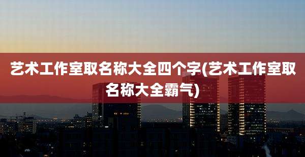艺术工作室取名称大全四个字(艺术工作室取名称大全霸气)