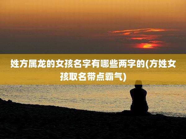 姓方属龙的女孩名字有哪些两字的(方姓女孩取名带点霸气)