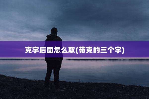克字后面怎么取(带克的三个字)