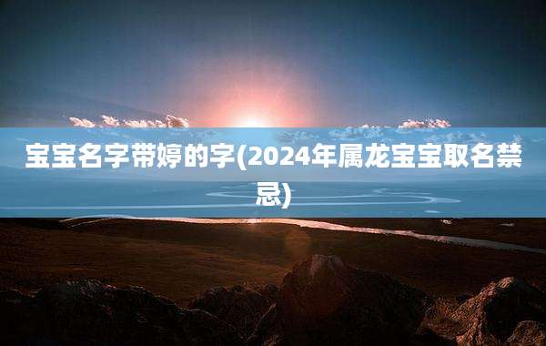 宝宝名字带婷的字(2024年属龙宝宝取名禁忌)