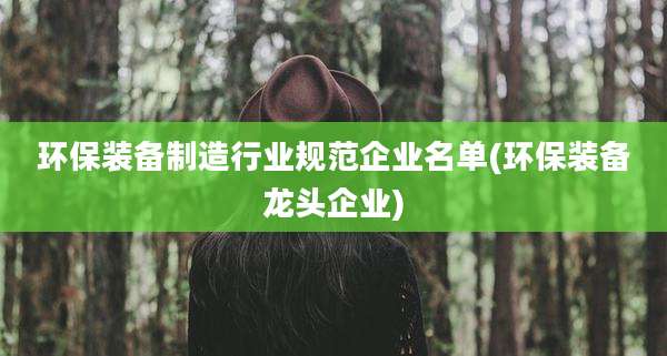 环保装备制造行业规范企业名单(环保装备龙头企业)