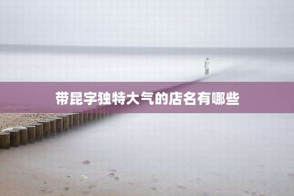 带昆字独特大气的店名有哪些