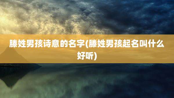 滕姓男孩诗意的名字(滕姓男孩起名叫什么好听)