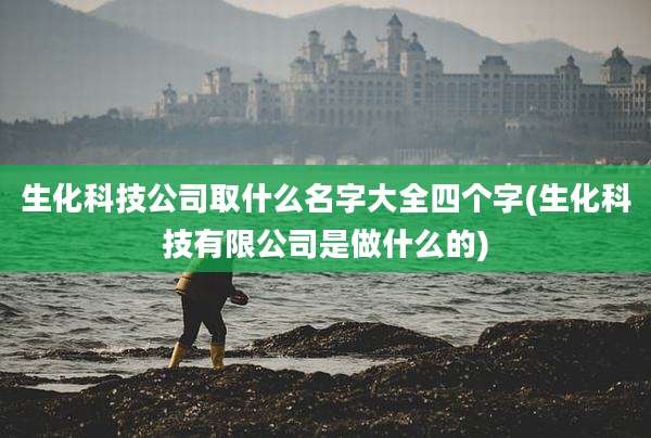 生化科技公司取什么名字大全四个字(生化科技有限公司是做什么的)
